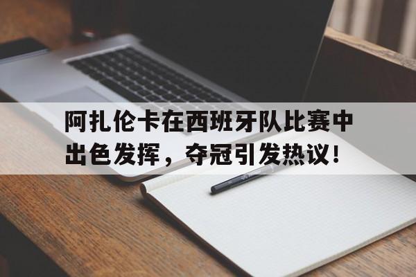 九游体育电竞 -包含阿扎伦卡在西班牙队比赛中出色发挥，夺冠引发热议！的词条